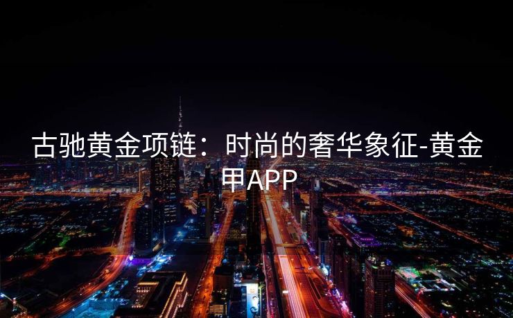 古驰黄金项链：时尚的奢华象征-黄金甲APP