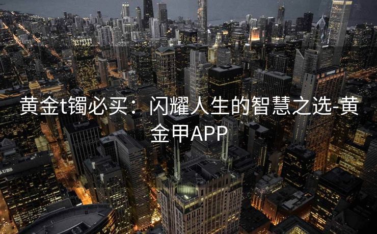 黄金t镯必买：闪耀人生的智慧之选-黄金甲APP