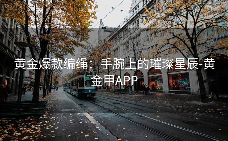 黄金爆款编绳：手腕上的璀璨星辰-黄金甲APP