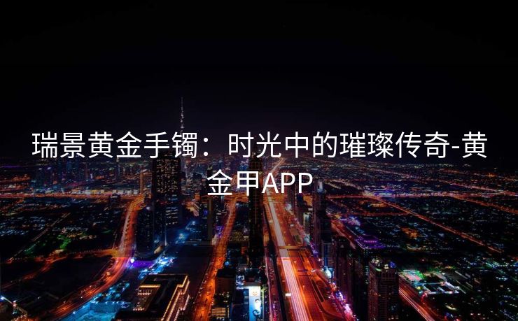 瑞景黄金手镯：时光中的璀璨传奇-黄金甲APP