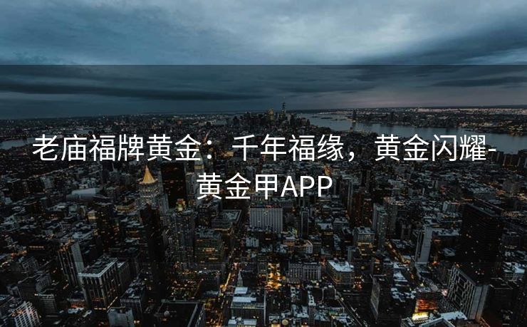 老庙福牌黄金：千年福缘，黄金闪耀-黄金甲APP