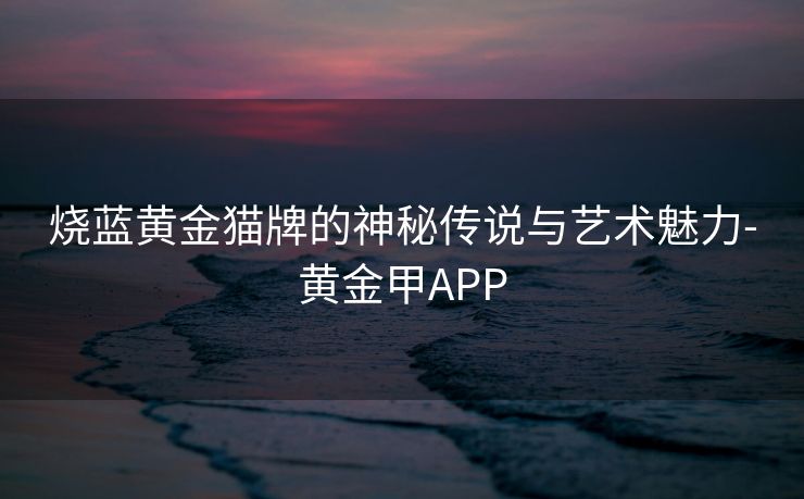 烧蓝黄金猫牌的神秘传说与艺术魅力-黄金甲APP