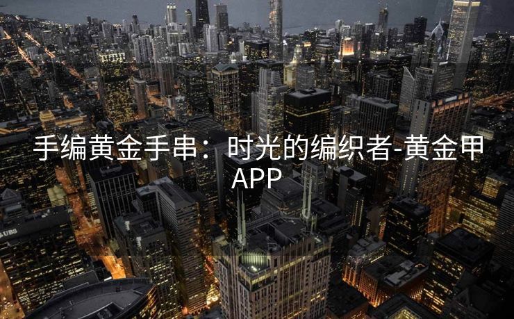 手编黄金手串：时光的编织者-黄金甲APP