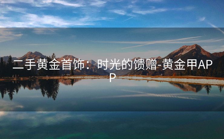 二手黄金首饰：时光的馈赠-黄金甲APP