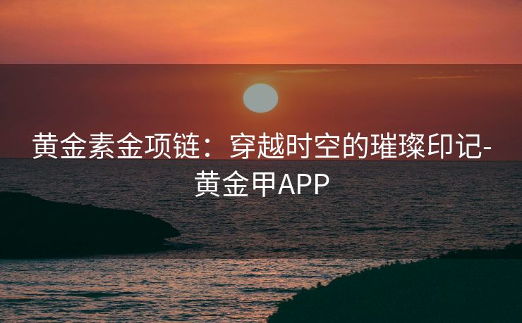 黄金素金项链：穿越时空的璀璨印记-黄金甲APP
