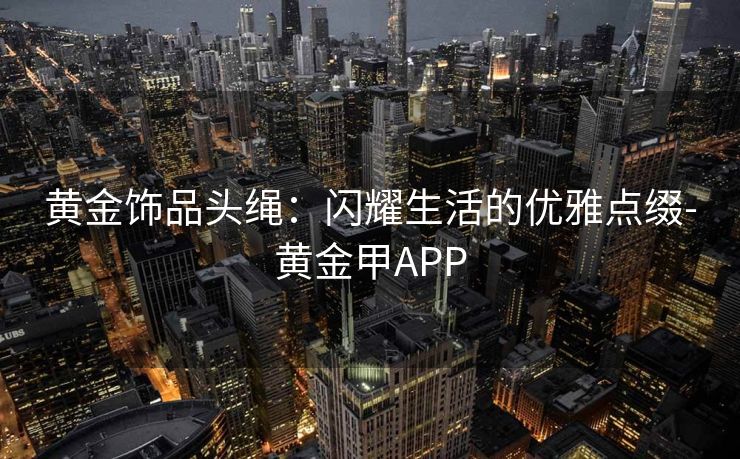 黄金饰品头绳：闪耀生活的优雅点缀-黄金甲APP