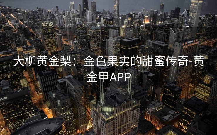 大柳黄金梨：金色果实的甜蜜传奇-黄金甲APP