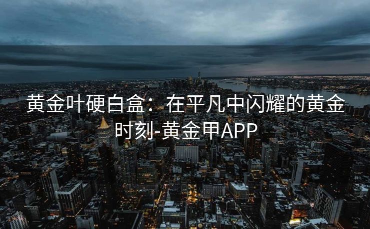 黄金叶硬白盒：在平凡中闪耀的黄金时刻-黄金甲APP