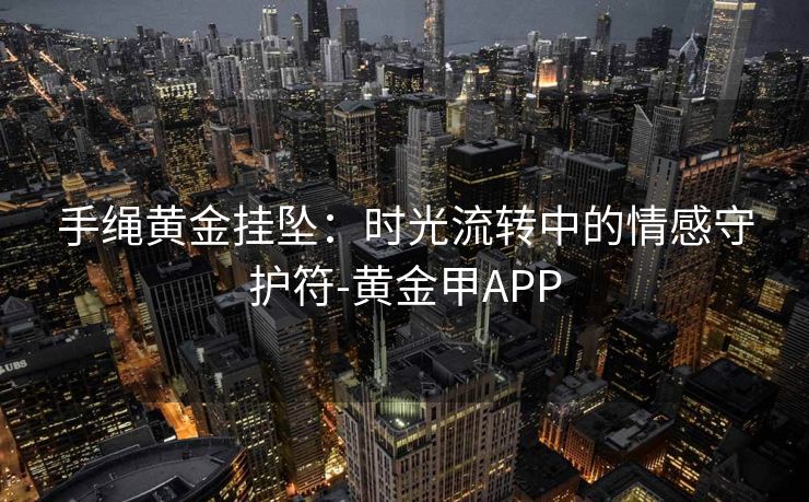 手绳黄金挂坠：时光流转中的情感守护符-黄金甲APP