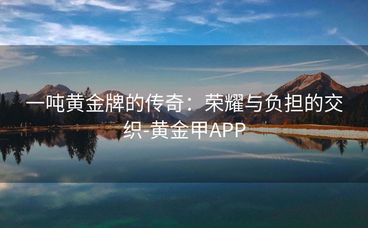 一吨黄金牌的传奇：荣耀与负担的交织-黄金甲APP