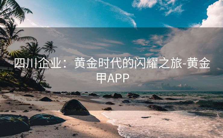 四川企业：黄金时代的闪耀之旅-黄金甲APP