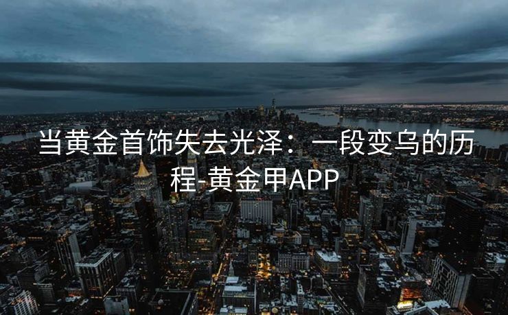 当黄金首饰失去光泽：一段变乌的历程-黄金甲APP