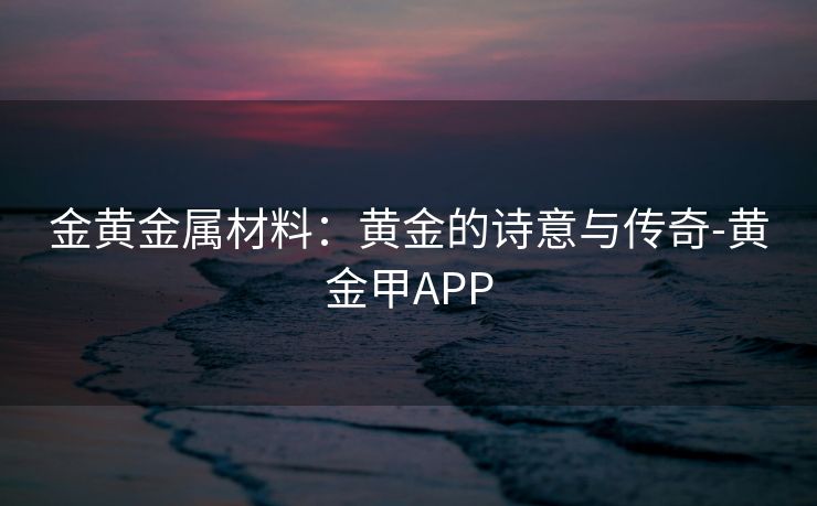 金黄金属材料：黄金的诗意与传奇-黄金甲APP