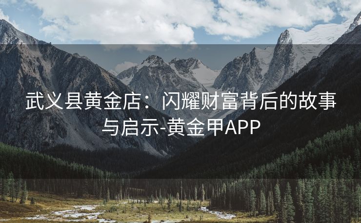 武义县黄金店：闪耀财富背后的故事与启示-黄金甲APP