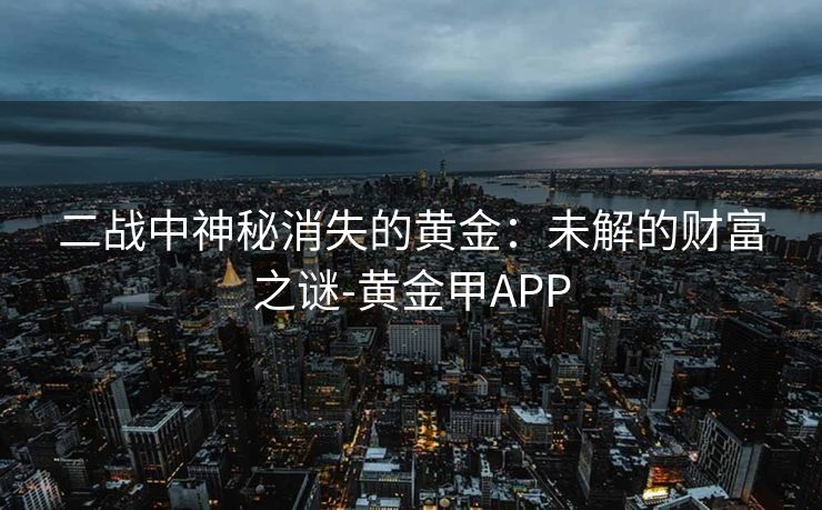 二战中神秘消失的黄金：未解的财富之谜-黄金甲APP