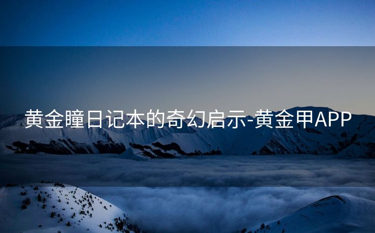 黄金瞳日记本的奇幻启示-黄金甲APP