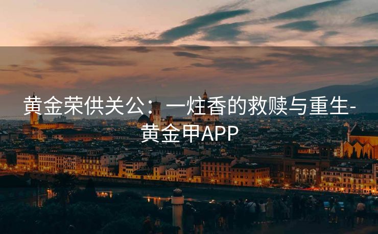 黄金荣供关公：一炷香的救赎与重生-黄金甲APP