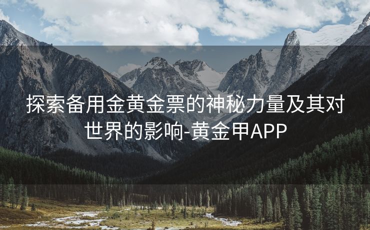 探索备用金黄金票的神秘力量及其对世界的影响-黄金甲APP