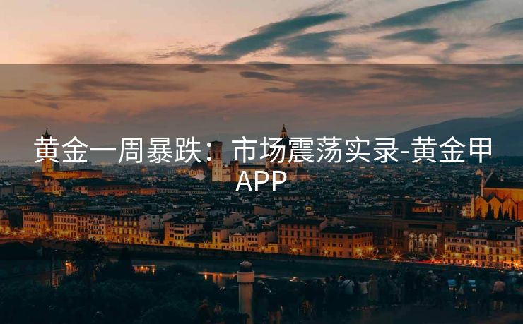 黄金一周暴跌：市场震荡实录-黄金甲APP