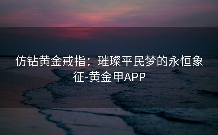 仿钻黄金戒指：璀璨平民梦的永恒象征-黄金甲APP