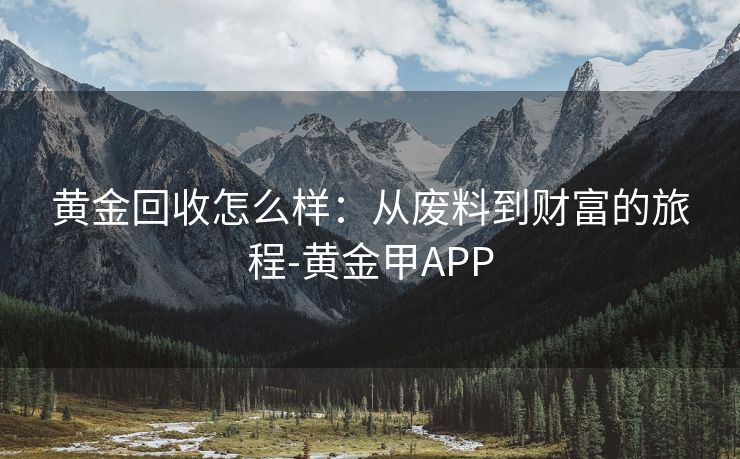 黄金回收怎么样：从废料到财富的旅程-黄金甲APP