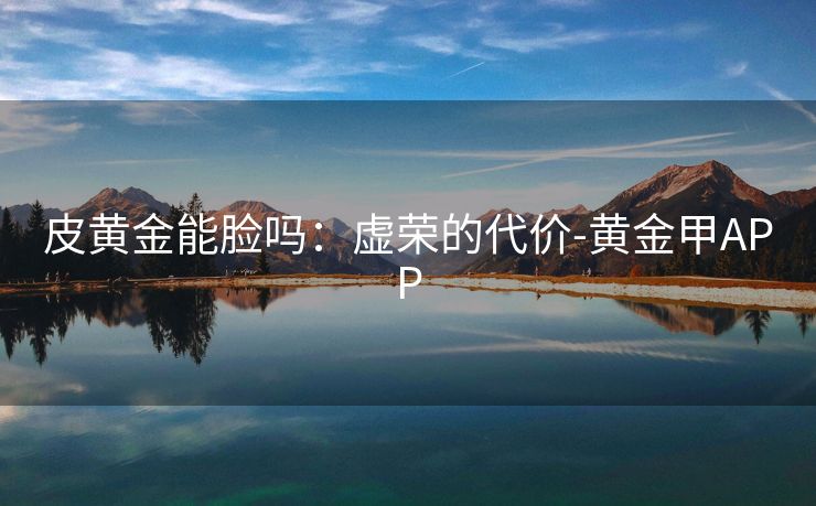 皮黄金能脸吗：虚荣的代价-黄金甲APP