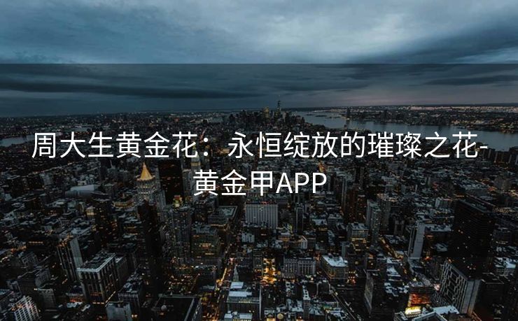 周大生黄金花：永恒绽放的璀璨之花-黄金甲APP