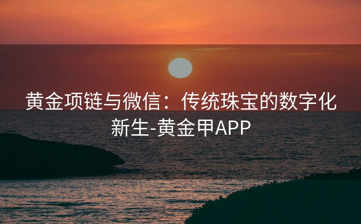黄金项链与微信：传统珠宝的数字化新生-黄金甲APP