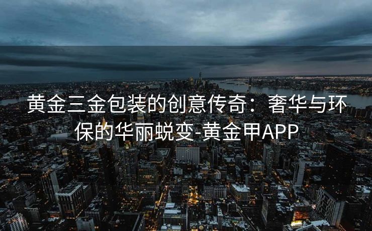 黄金三金包装的创意传奇：奢华与环保的华丽蜕变-黄金甲APP