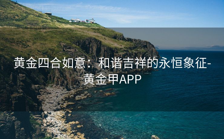 黄金四合如意：和谐吉祥的永恒象征-黄金甲APP