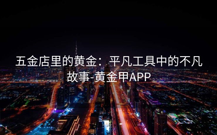 五金店里的黄金：平凡工具中的不凡故事-黄金甲APP
