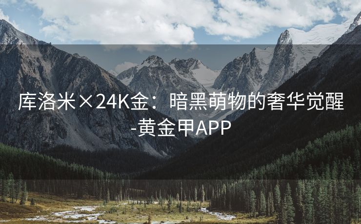 库洛米×24K金：暗黑萌物的奢华觉醒-黄金甲APP