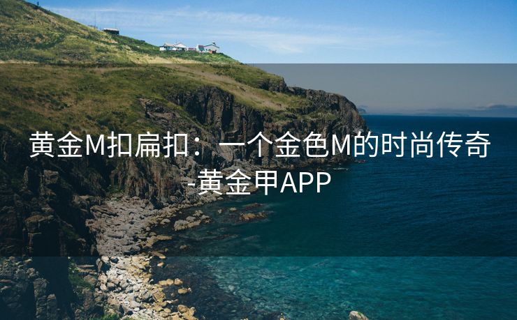 黄金M扣扁扣：一个金色M的时尚传奇-黄金甲APP