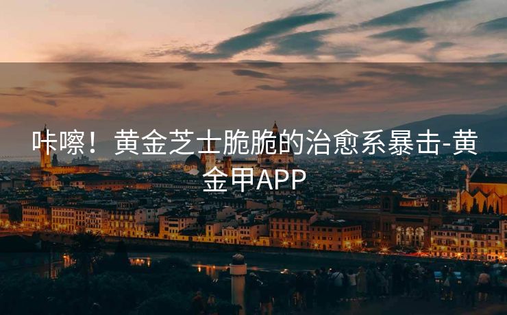 咔嚓！黄金芝士脆脆的治愈系暴击-黄金甲APP