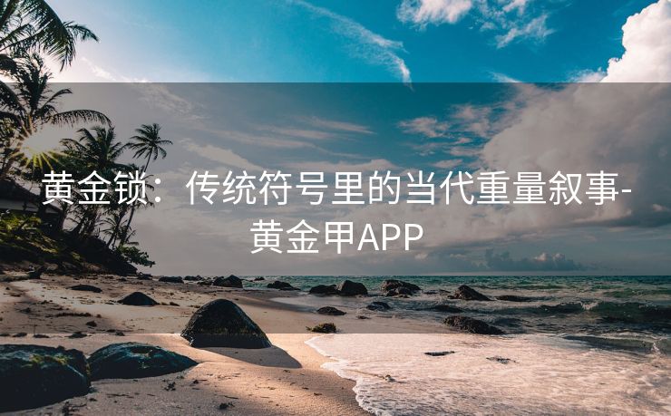 黄金锁：传统符号里的当代重量叙事-黄金甲APP