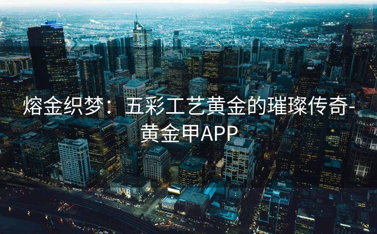 熔金织梦：五彩工艺黄金的璀璨传奇-黄金甲APP