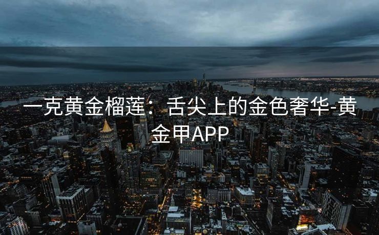 一克黄金榴莲：舌尖上的金色奢华-黄金甲APP