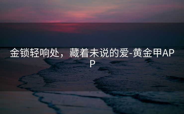 金锁轻响处，藏着未说的爱-黄金甲APP