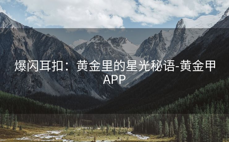 爆闪耳扣：黄金里的星光秘语-黄金甲APP