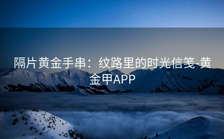 隔片黄金手串：纹路里的时光信笺-黄金甲APP