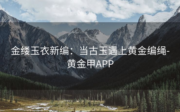 金缕玉衣新编：当古玉遇上黄金编绳-黄金甲APP