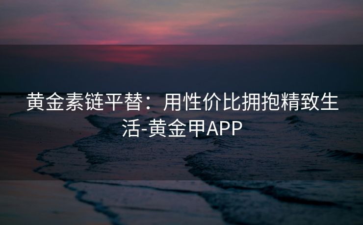 黄金素链平替：用性价比拥抱精致生活-黄金甲APP