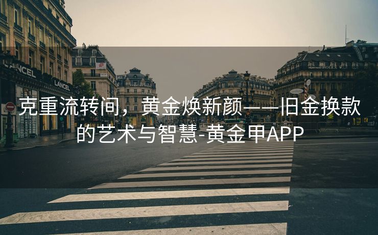 克重流转间，黄金焕新颜——旧金换款的艺术与智慧-黄金甲APP