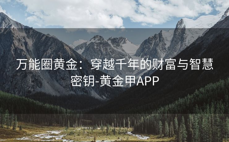 万能圈黄金：穿越千年的财富与智慧密钥-黄金甲APP