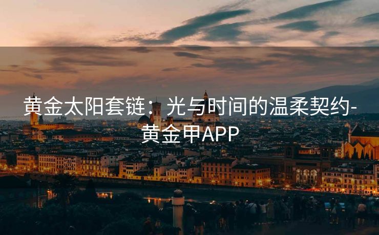 黄金太阳套链：光与时间的温柔契约-黄金甲APP