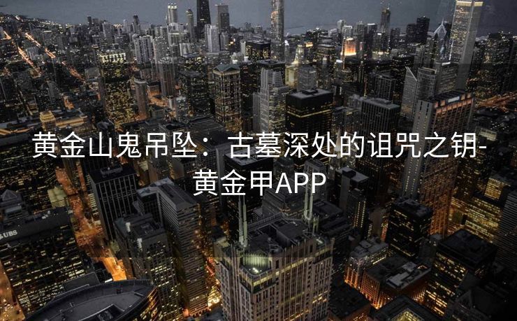 黄金山鬼吊坠：古墓深处的诅咒之钥-黄金甲APP