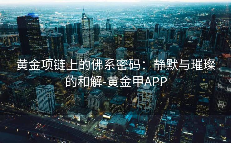 黄金项链上的佛系密码：静默与璀璨的和解-黄金甲APP