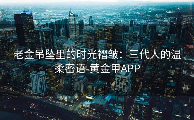 老金吊坠里的时光褶皱：三代人的温柔密语-黄金甲APP