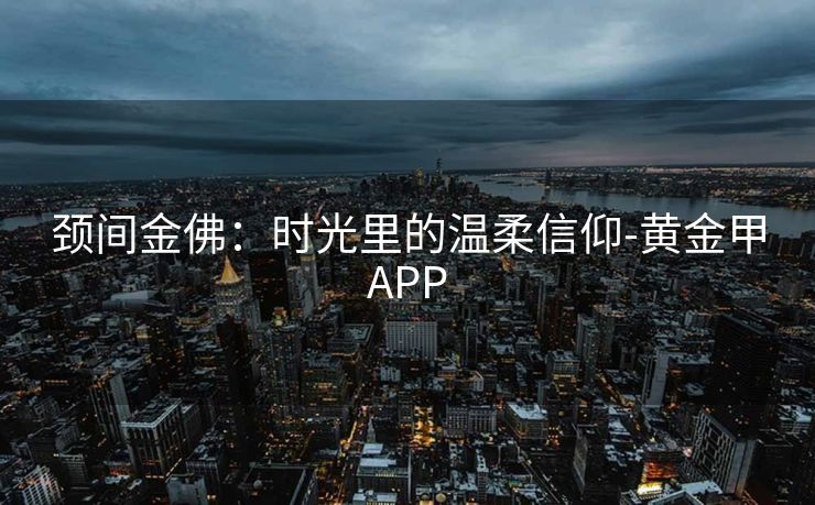 颈间金佛：时光里的温柔信仰-黄金甲APP