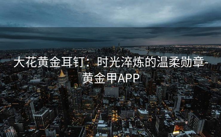 大花黄金耳钉：时光淬炼的温柔勋章-黄金甲APP